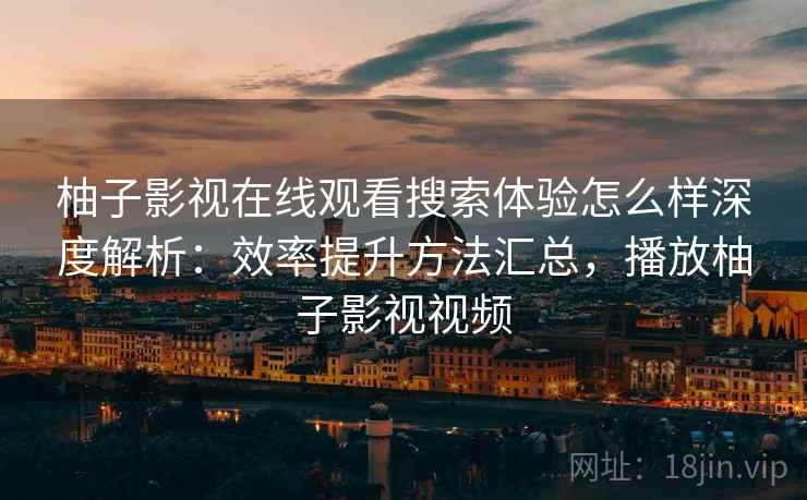 柚子影视在线观看搜索体验怎么样深度解析:效率提升方法汇总,播放柚子影视视频 柚子影视在线观看搜索体验怎么样深度解析:效率提升方法汇总,播放柚子影视视频