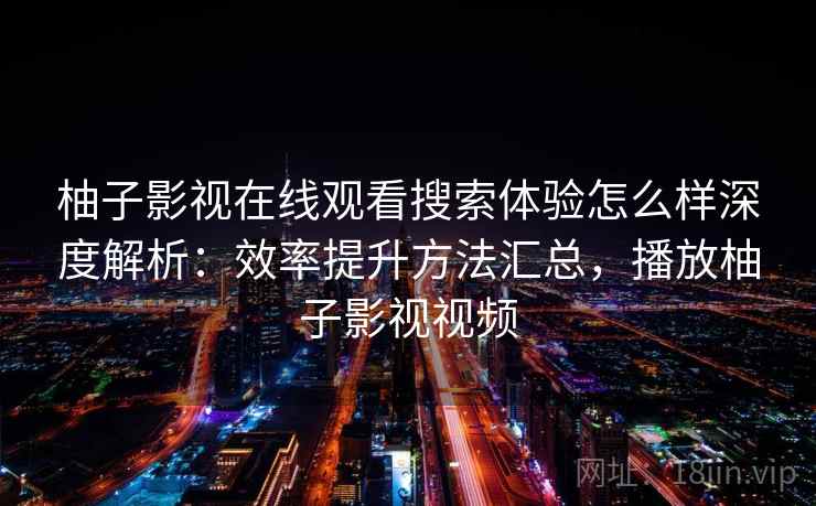 柚子影视在线观看搜索体验怎么样深度解析:效率提升方法汇总,播放柚子影视视频 柚子影视在线观看搜索体验怎么样深度解析:效率提升方法汇总,播放柚子影视视频