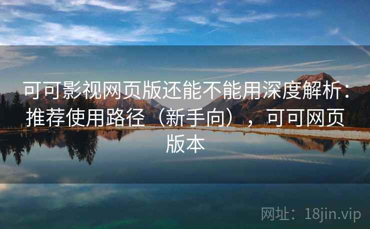 可可影视网页版还能不能用深度解析：推荐使用路径（新手向），可可网页版本