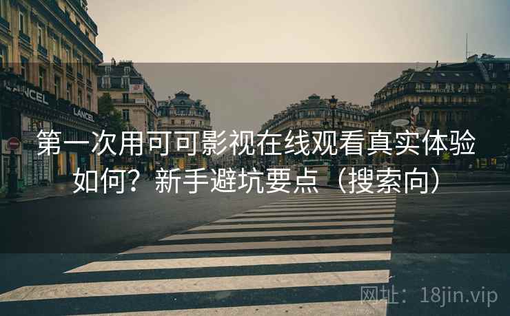 第一次用可可影视在线观看真实体验如何?新手避坑要点(搜索向) 第一次用可可影视在线观看真实体验如何?新手避坑要点(搜索向)