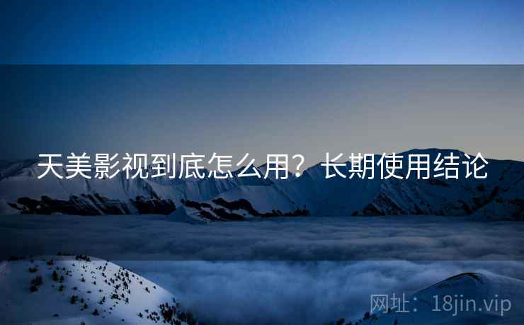 天美影视到底怎么用?长期使用结论 天美影视到底怎么用?长期使用结论