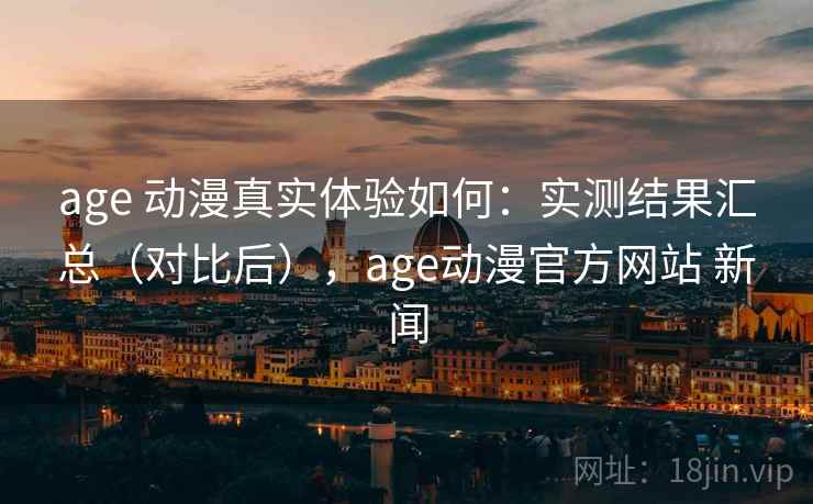 age 动漫真实体验如何:实测结果汇总(对比后),age动漫官方网站 新闻 age 动漫真实体验如何:实测结果汇总(对比后),age动漫官方网站 新闻