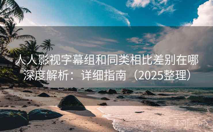 人人影视字幕组和同类相比差别在哪深度解析:详细指南(2025整理) 人人影视字幕组和同类相比差别在哪深度解析:详细指南(2025整理)