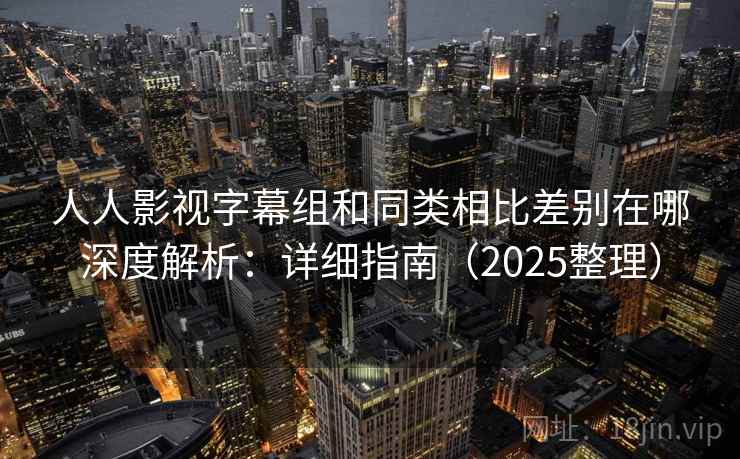 人人影视字幕组和同类相比差别在哪深度解析:详细指南(2025整理) 人人影视字幕组和同类相比差别在哪深度解析:详细指南(2025整理)