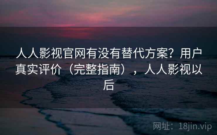 人人影视官网有没有替代方案？用户真实评价（完整指南），人人影视以后