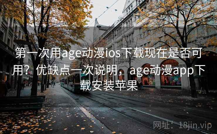 第一次用age动漫ios下载现在是否可用？优缺点一次说明，age动漫app下载安装苹果
