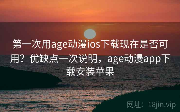 第一次用age动漫ios下载现在是否可用？优缺点一次说明，age动漫app下载安装苹果