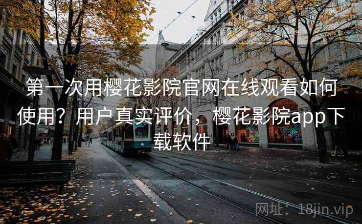 第一次用樱花影院官网在线观看如何使用？用户真实评价，樱花影院app下载软件