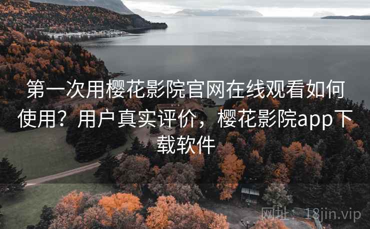 第一次用樱花影院官网在线观看如何使用？用户真实评价，樱花影院app下载软件