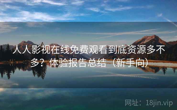 人人影视在线免费观看到底资源多不多？体验报告总结（新手向）