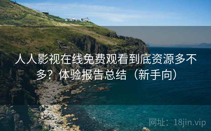 人人影视在线免费观看到底资源多不多？体验报告总结（新手向）