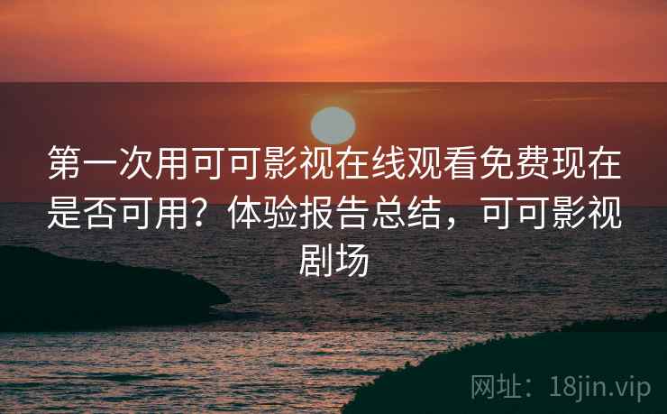 第一次用可可影视在线观看免费现在是否可用?体验报告总结,可可影视剧场 第一次用可可影视在线观看免费现在是否可用?体验报告总结,可可影视剧场