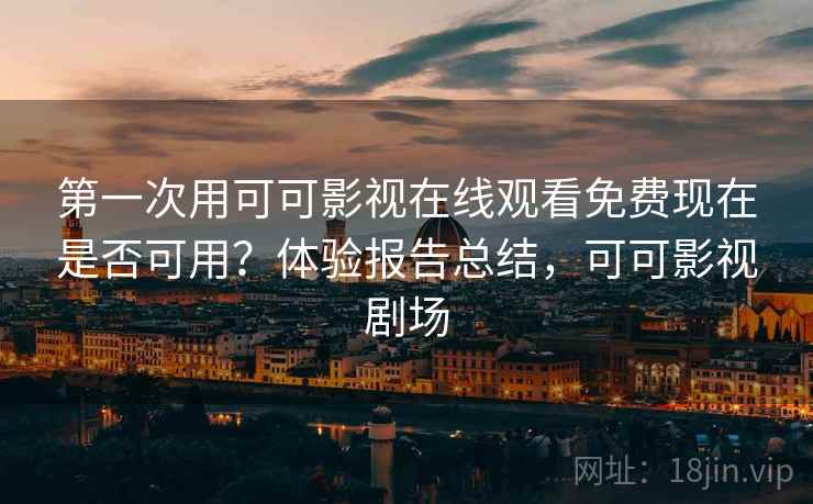 第一次用可可影视在线观看免费现在是否可用?体验报告总结,可可影视剧场 第一次用可可影视在线观看免费现在是否可用?体验报告总结,可可影视剧场