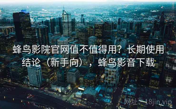 蜂鸟影院官网值不值得用？长期使用结论（新手向），蜂鸟影音下载