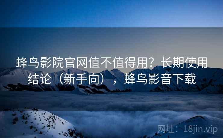 蜂鸟影院官网值不值得用？长期使用结论（新手向），蜂鸟影音下载