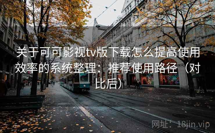 关于可可影视tv版下载怎么提高使用效率的系统整理:推荐使用路径(对比后) 关于可可影视tv版下载怎么提高使用效率的系统整理:推荐使用路径(对比后)