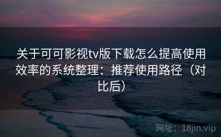 关于可可影视tv版下载怎么提高使用效率的系统整理:推荐使用路径(对比后) 关于可可影视tv版下载怎么提高使用效率的系统整理:推荐使用路径(对比后)