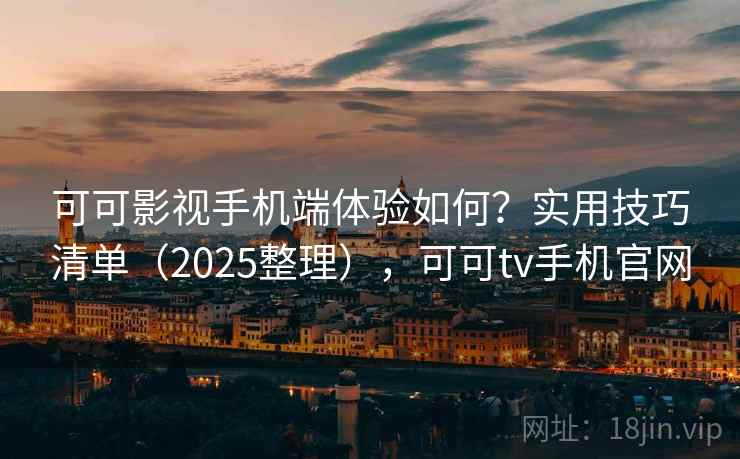 可可影视手机端体验如何？实用技巧清单（2025整理），可可tv手机官网