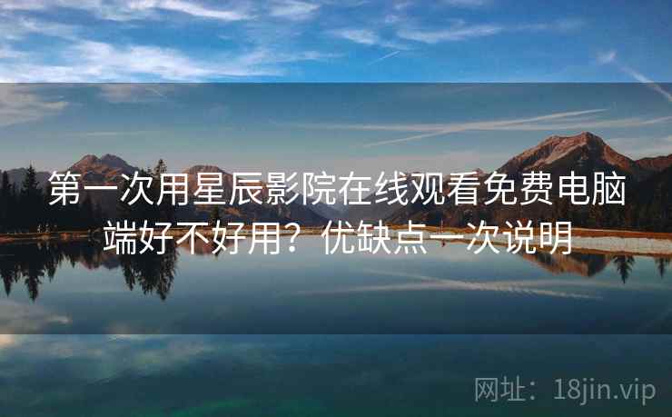 第一次用星辰影院在线观看免费电脑端好不好用?优缺点一次说明 第一次用星辰影院在线观看免费电脑端好不好用?优缺点一次说明