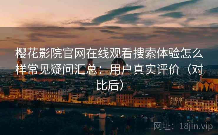 樱花影院官网在线观看搜索体验怎么样常见疑问汇总：用户真实评价（对比后）