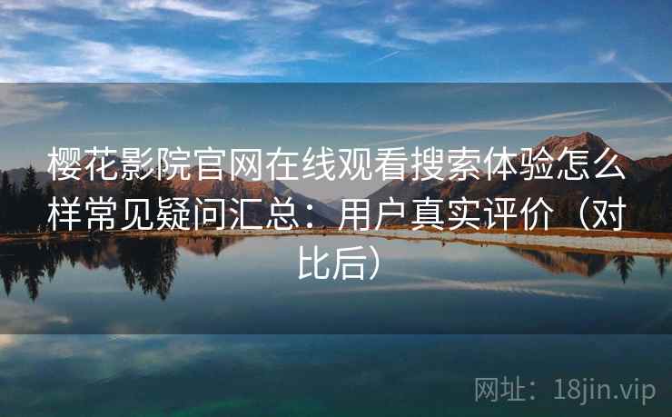 樱花影院官网在线观看搜索体验怎么样常见疑问汇总：用户真实评价（对比后）