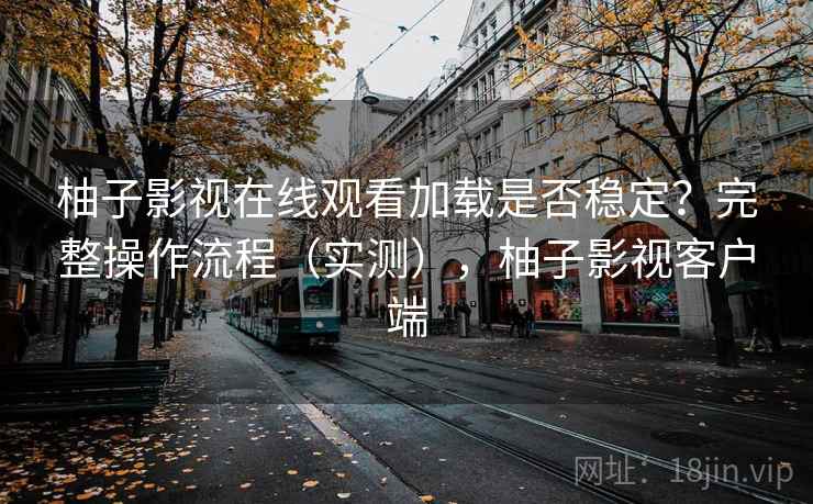 柚子影视在线观看加载是否稳定？完整操作流程（实测），柚子影视客户端