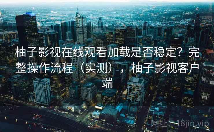 柚子影视在线观看加载是否稳定？完整操作流程（实测），柚子影视客户端