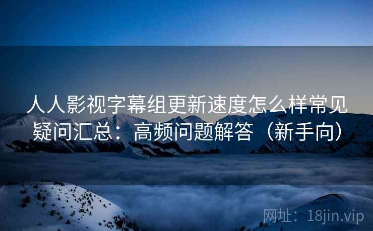 人人影视字幕组更新速度怎么样常见疑问汇总:高频问题解答(新手向) 人人影视字幕组更新速度怎么样常见疑问汇总:高频问题解答(新手向)