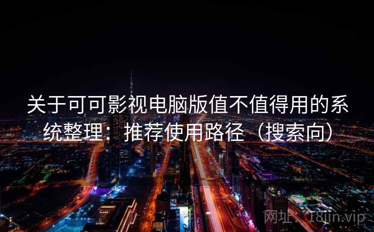 关于可可影视电脑版值不值得用的系统整理:推荐使用路径(搜索向) 关于可可影视电脑版值不值得用的系统整理:推荐使用路径(搜索向)