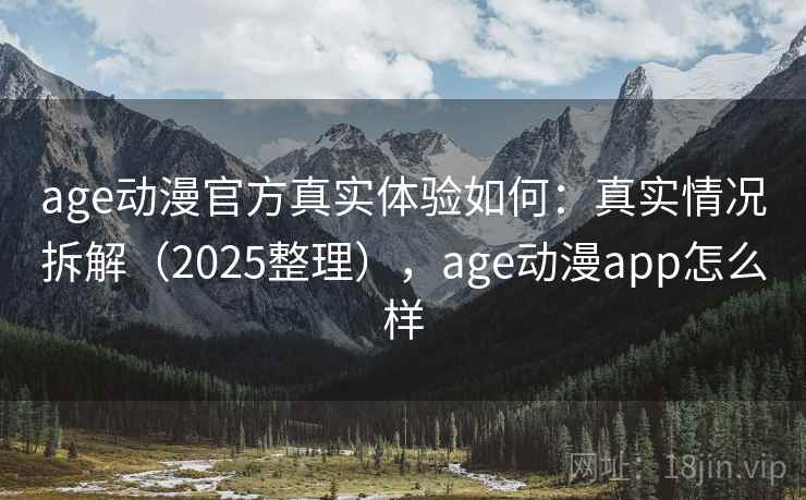 age动漫官方真实体验如何：真实情况拆解（2025整理），age动漫app怎么样