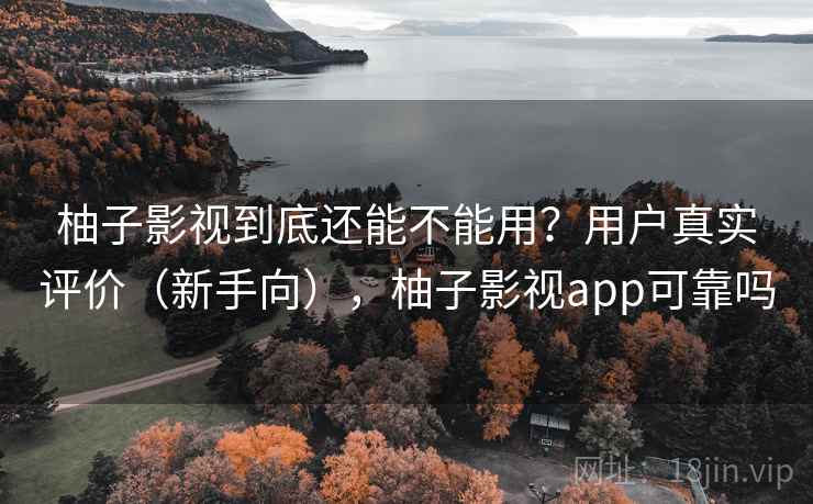 柚子影视到底还能不能用?用户真实评价(新手向),柚子影视app可靠吗 柚子影视到底还能不能用?用户真实评价(新手向),柚子影视app可靠吗