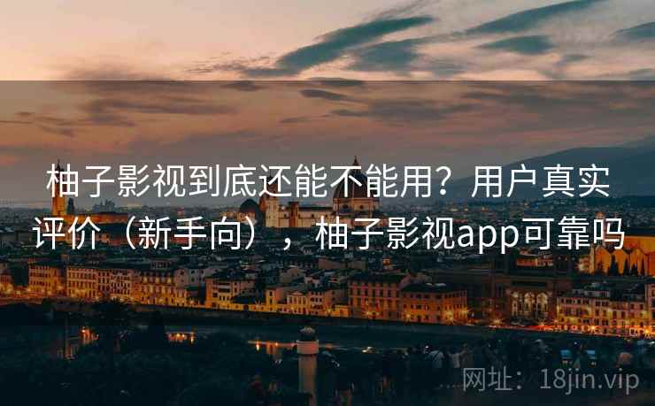 柚子影视到底还能不能用?用户真实评价(新手向),柚子影视app可靠吗 柚子影视到底还能不能用?用户真实评价(新手向),柚子影视app可靠吗