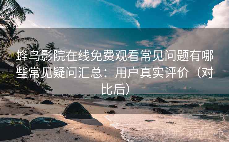 蜂鸟影院在线免费观看常见问题有哪些常见疑问汇总:用户真实评价(对比后) 蜂鸟影院在线免费观看常见问题有哪些常见疑问汇总:用户真实评价(对比后)