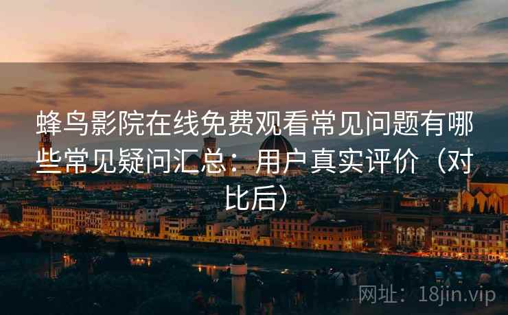 蜂鸟影院在线免费观看常见问题有哪些常见疑问汇总:用户真实评价(对比后) 蜂鸟影院在线免费观看常见问题有哪些常见疑问汇总:用户真实评价(对比后)