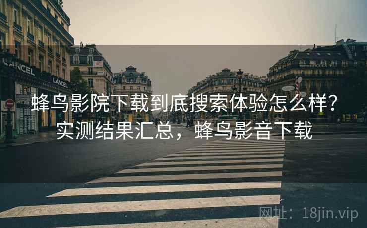 蜂鸟影院下载到底搜索体验怎么样?实测结果汇总,蜂鸟影音下载 蜂鸟影院下载到底搜索体验怎么样?实测结果汇总,蜂鸟影音下载