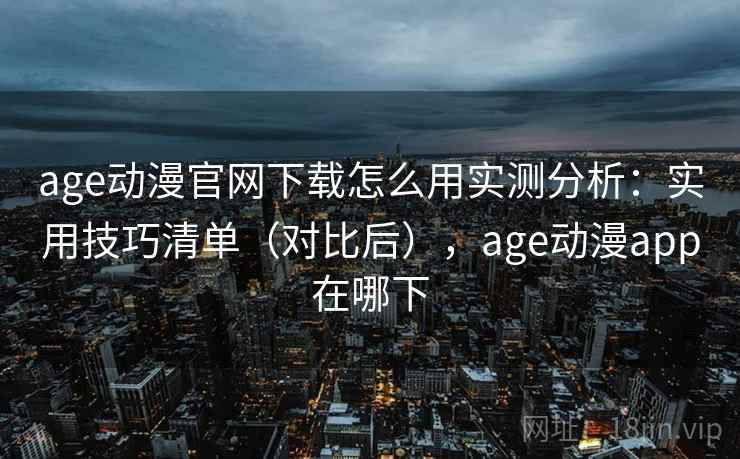age动漫官网下载怎么用实测分析:实用技巧清单(对比后),age动漫app在哪下 age动漫官网下载怎么用实测分析:实用技巧清单(对比后),age动漫app在哪下