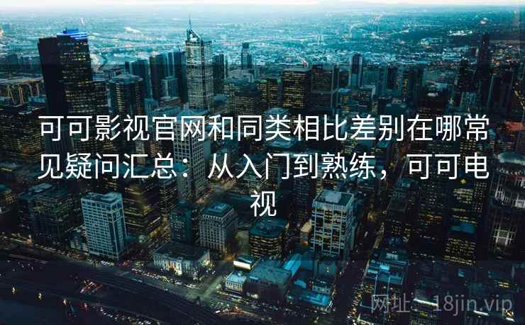 可可影视官网和同类相比差别在哪常见疑问汇总:从入门到熟练,可可电视 可可影视官网和同类相比差别在哪常见疑问汇总:从入门到熟练,可可电视