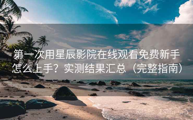 第一次用星辰影院在线观看免费新手怎么上手?实测结果汇总(完整指南) 第一次用星辰影院在线观看免费新手怎么上手?实测结果汇总(完整指南)