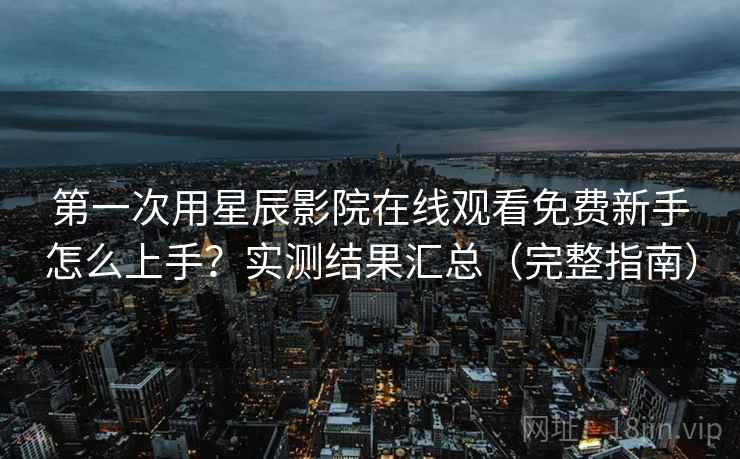 第一次用星辰影院在线观看免费新手怎么上手?实测结果汇总(完整指南) 第一次用星辰影院在线观看免费新手怎么上手?实测结果汇总(完整指南)