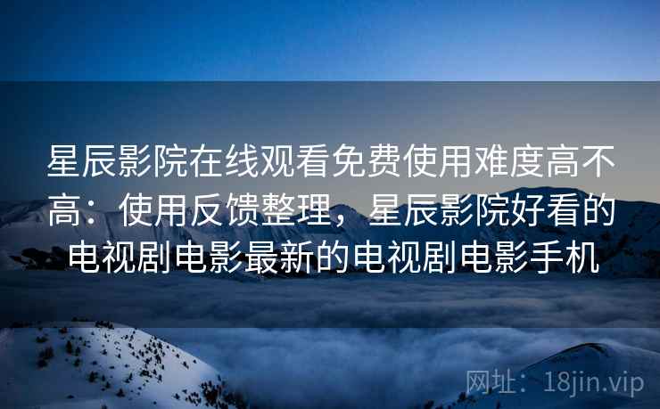 星辰影院在线观看免费使用难度高不高:使用反馈整理,星辰影院好看的电视剧电影最新的电视剧电影手机 星辰影院在线观看免费使用难度高不高:使用反馈整理,星辰影院好看的电视剧电影最新的电视剧电影手机