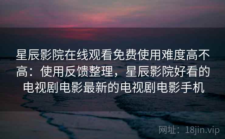 星辰影院在线观看免费使用难度高不高:使用反馈整理,星辰影院好看的电视剧电影最新的电视剧电影手机 星辰影院在线观看免费使用难度高不高:使用反馈整理,星辰影院好看的电视剧电影最新的电视剧电影手机