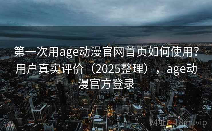 第一次用age动漫官网首页如何使用？用户真实评价（2025整理），age动漫官方登录