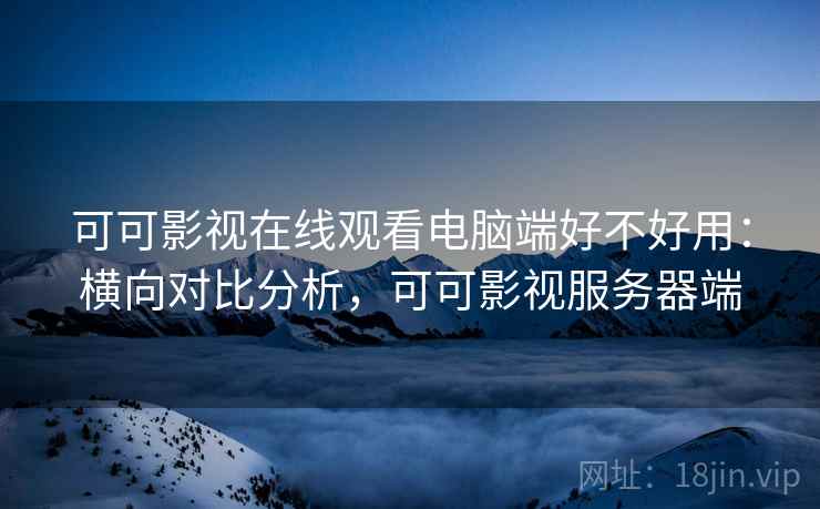 可可影视在线观看电脑端好不好用:横向对比分析,可可影视服务器端 可可影视在线观看电脑端好不好用:横向对比分析,可可影视服务器端