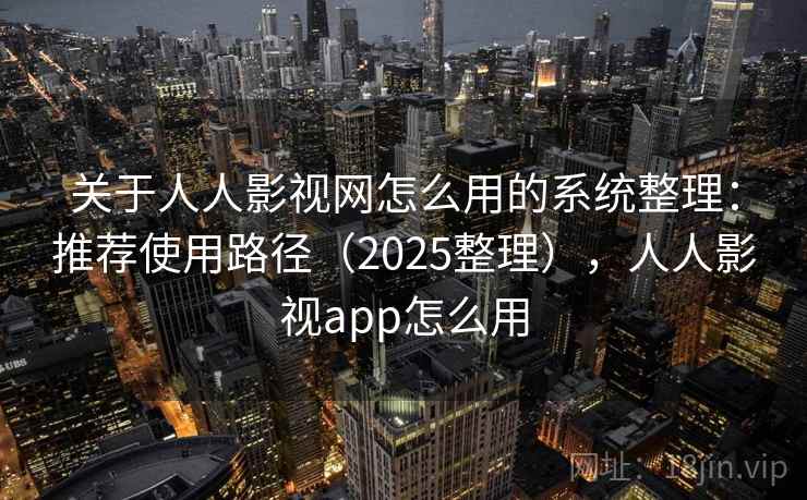 关于人人影视网怎么用的系统整理：推荐使用路径（2025整理），人人影视app怎么用