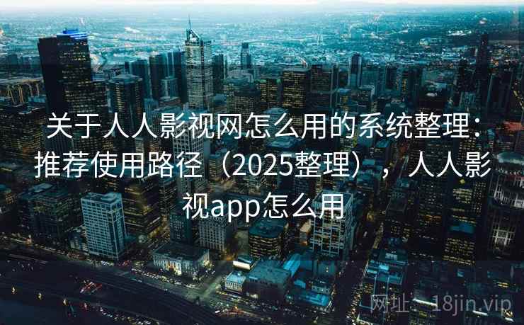 关于人人影视网怎么用的系统整理：推荐使用路径（2025整理），人人影视app怎么用