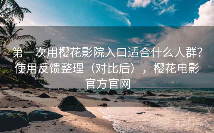 第一次用樱花影院入口适合什么人群?使用反馈整理(对比后),樱花电影官方官网 第一次用樱花影院入口适合什么人群?使用反馈整理(对比后),樱花电影官方官网