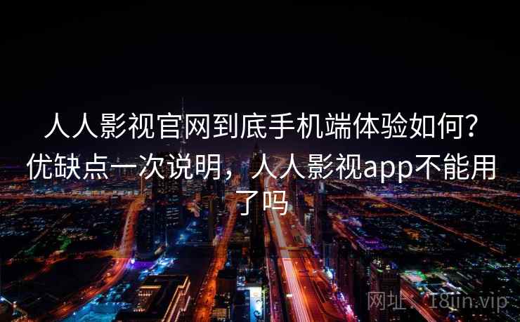 人人影视官网到底手机端体验如何?优缺点一次说明,人人影视app不能用了吗 人人影视官网到底手机端体验如何?优缺点一次说明,人人影视app不能用了吗