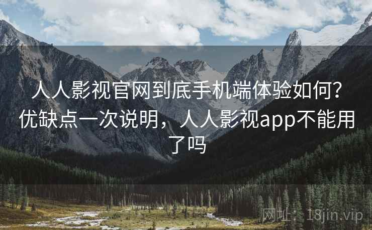 人人影视官网到底手机端体验如何?优缺点一次说明,人人影视app不能用了吗 人人影视官网到底手机端体验如何?优缺点一次说明,人人影视app不能用了吗