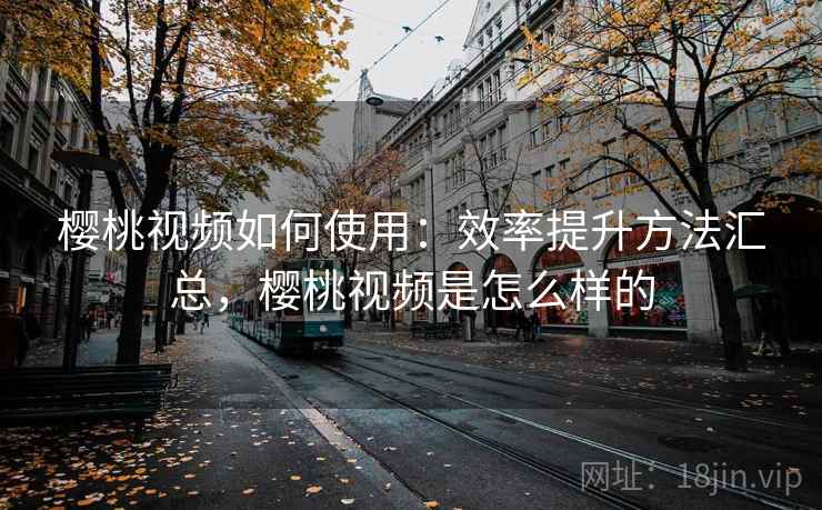 樱桃视频如何使用:效率提升方法汇总,樱桃视频是怎么样的 樱桃视频如何使用:效率提升方法汇总,樱桃视频是怎么样的