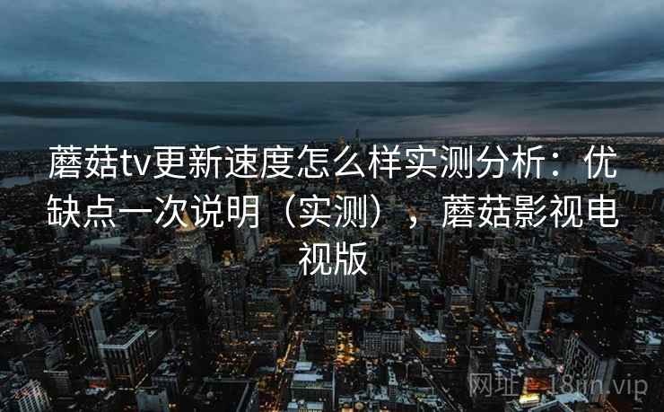 蘑菇tv更新速度怎么样实测分析：优缺点一次说明（实测），蘑菇影视电视版